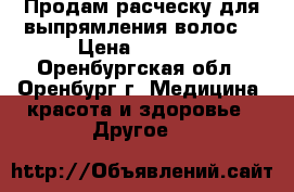 Продам расческу для выпрямления волос. › Цена ­ 1 500 - Оренбургская обл., Оренбург г. Медицина, красота и здоровье » Другое   